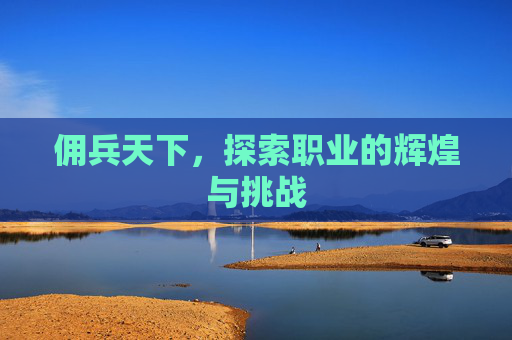 佣兵天下,探索职业的辉煌与挑战 佣兵天下,探索职业的辉煌与挑战