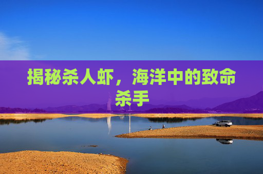 揭秘杀人虾,海洋中的致命杀手 揭秘杀人虾,海洋中的致命杀手