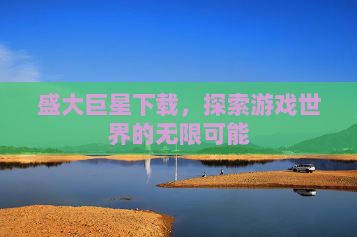 盛大巨星下载，探索游戏世界的无限可能