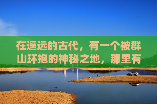在遥远的古代,有一个被群山环抱的神秘之地,那里有着一个流传千古的胜境。这个胜境被称为幽谷仙踪,它位于一座巍峨的山峰之巅,四周云雾缭绕,仿佛是人间仙境 在遥远的古代,有一个被群山环抱的神秘之地,那里有着一个流传千古的胜境。这个胜境被称为幽谷仙踪,它位于一座巍峨的山峰之巅,四周云雾缭绕,仿佛是人间仙境