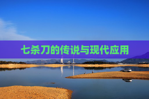 七杀刀的传说与现代应用 七杀刀的传说与现代应用