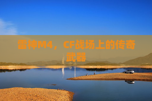 雷神M4,CF战场上的传奇武器 雷神M4,CF战场上的传奇武器