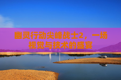 幽灵行动尖峰战士2,一场视觉与技术的盛宴 幽灵行动尖峰战士2,一场视觉与技术的盛宴