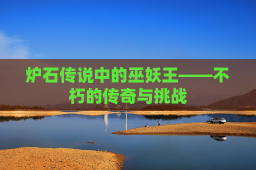 炉石传说中的巫妖王——不朽的传奇与挑战 炉石传说中的巫妖王——不朽的传奇与挑战