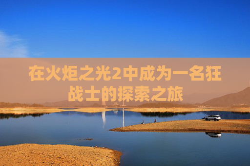 在火炬之光2中成为一名狂战士的探索之旅