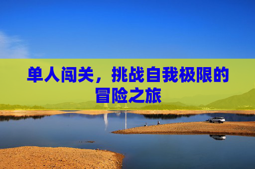 单人闯关,挑战自我极限的冒险之旅 单人闯关,挑战自我极限的冒险之旅