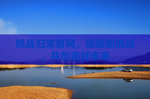 挑战归来官网,迎接新挑战,共创美好未来 挑战归来官网,迎接新挑战,共创美好未来