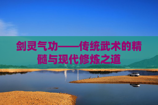 剑灵气功——传统武术的精髓与现代修炼之道 剑灵气功——传统武术的精髓与现代修炼之道