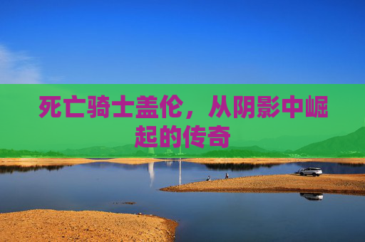 死亡骑士盖伦,从阴影中崛起的传奇 死亡骑士盖伦,从阴影中崛起的传奇