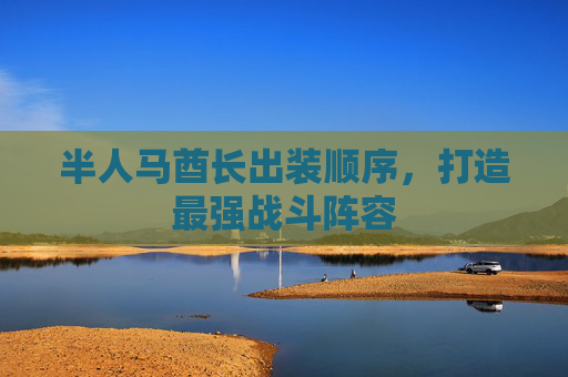 半人马酋长出装顺序,打造最强战斗阵容 半人马酋长出装顺序,打造最强战斗阵容