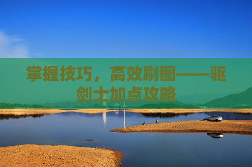 掌握技巧,高效刷图——驱剑士加点攻略 掌握技巧,高效刷图——驱剑士加点攻略