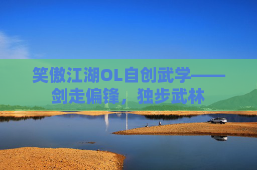 笑傲江湖OL自创武学——剑走偏锋,独步武林 笑傲江湖OL自创武学——剑走偏锋,独步武林