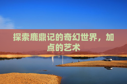 探索鹿鼎记的奇幻世界,加点的艺术 探索鹿鼎记的奇幻世界,加点的艺术