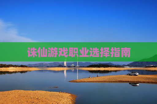 诛仙游戏职业选择指南 诛仙游戏职业选择指南