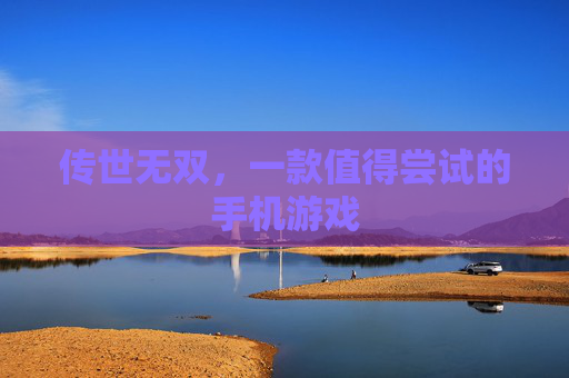 传世无双，一款值得尝试的手机游戏