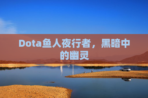 Dota鱼人夜行者,黑暗中的幽灵 Dota鱼人夜行者,黑暗中的幽灵