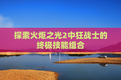 探索火炬之光2中狂战士的终极技能组合