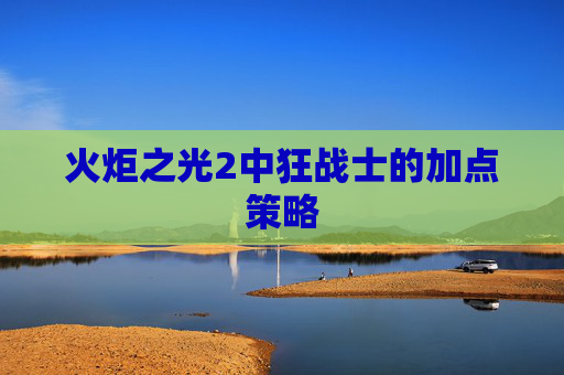 火炬之光2中狂战士的加点策略