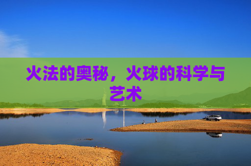 火法的奥秘，火球的科学与艺术