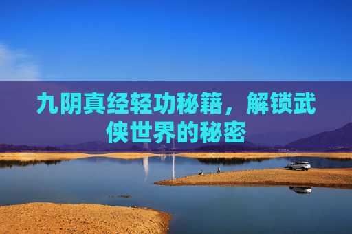 九阴真经轻功秘籍,解锁武侠世界的秘密 九阴真经轻功秘籍,解锁武侠世界的秘密