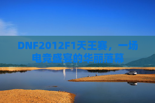 DNF2012F1天王赛,一场电竞盛宴的华丽落幕 DNF2012F1天王赛,一场电竞盛宴的华丽落幕