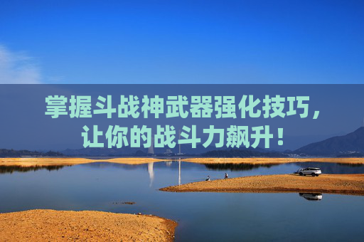 掌握斗战神武器强化技巧,让你的战斗力飙升! 掌握斗战神武器强化技巧,让你的战斗力飙升!