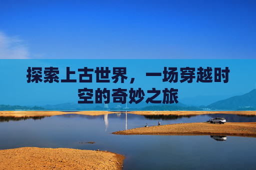 探索上古世界，一场穿越时空的奇妙之旅