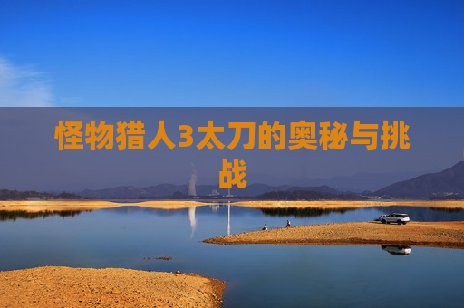 怪物猎人3太刀的奥秘与挑战 怪物猎人3太刀的奥秘与挑战