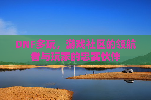 DNF多玩,游戏社区的领航者与玩家的忠实伙伴 DNF多玩,游戏社区的领航者与玩家的忠实伙伴