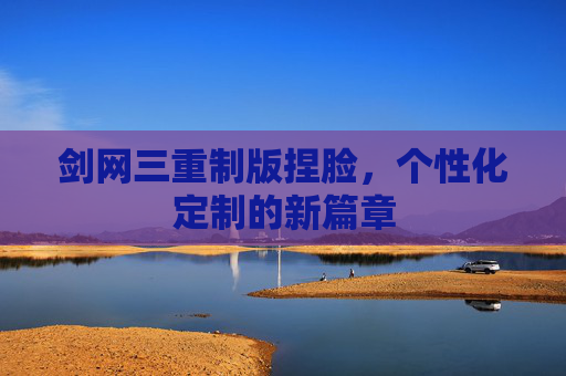 剑网三重制版捏脸,个性化定制的新篇章 剑网三重制版捏脸,个性化定制的新篇章