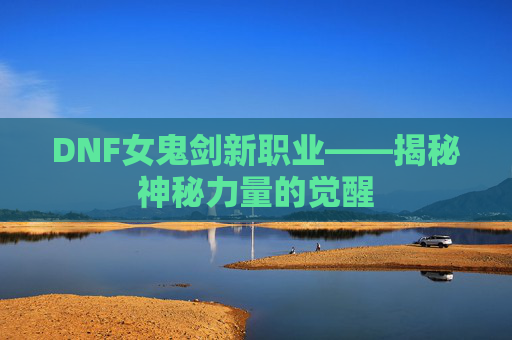DNF女鬼剑新职业——揭秘神秘力量的觉醒 DNF女鬼剑新职业——揭秘神秘力量的觉醒
