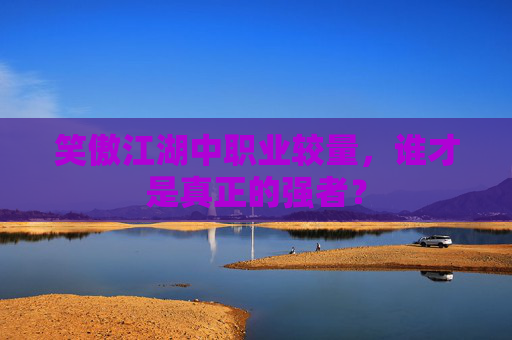 笑傲江湖中职业较量,谁才是真正的强者? 笑傲江湖中职业较量,谁才是真正的强者?