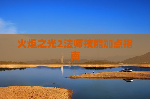 火炬之光2法师技能加点指南 火炬之光2法师技能加点指南