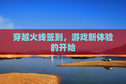 穿越火线签到,游戏新体验的开始 穿越火线签到,游戏新体验的开始