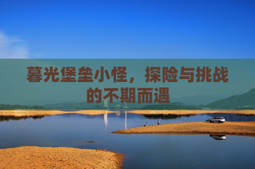 暮光堡垒小怪，探险与挑战的不期而遇