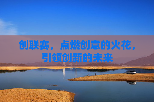 创联赛，点燃创意的火花，引领创新的未来