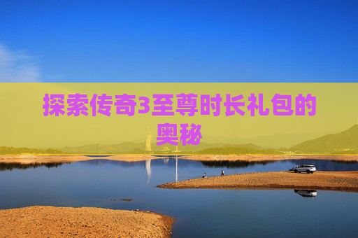 探索传奇3至尊时长礼包的奥秘 探索传奇3至尊时长礼包的奥秘