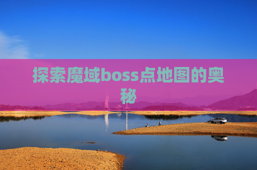 探索魔域boss点地图的奥秘 探索魔域boss点地图的奥秘