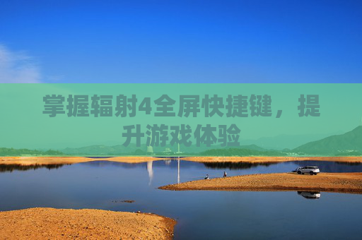 掌握辐射4全屏快捷键,提升游戏体验 掌握辐射4全屏快捷键,提升游戏体验