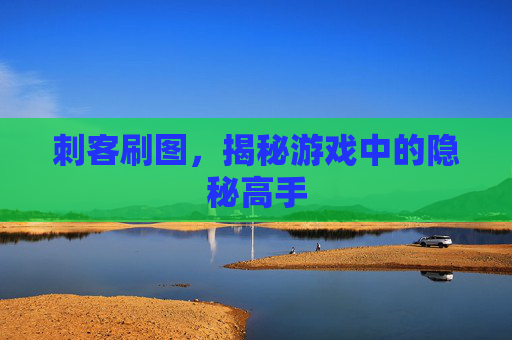 刺客刷图,揭秘游戏中的隐秘高手 刺客刷图,揭秘游戏中的隐秘高手