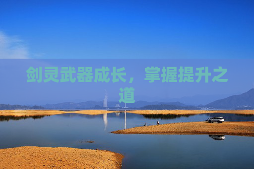 剑灵武器成长,掌握提升之道 剑灵武器成长,掌握提升之道