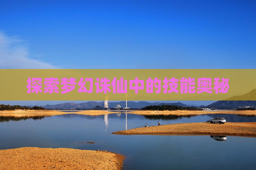 探索梦幻诛仙中的技能奥秘 探索梦幻诛仙中的技能奥秘
