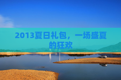 2013夏日礼包,一场盛夏的狂欢 2013夏日礼包,一场盛夏的狂欢