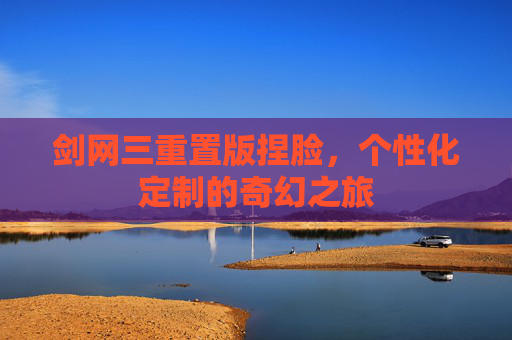 剑网三重置版捏脸，个性化定制的奇幻之旅