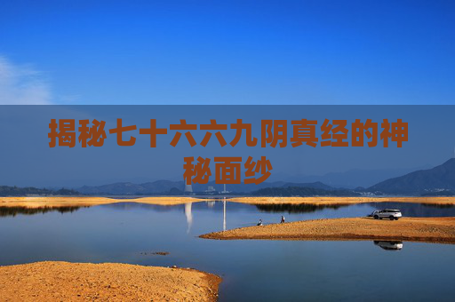 揭秘七十六六九阴真经的神秘面纱 揭秘七十六六九阴真经的神秘面纱