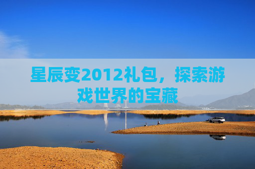 星辰变2012礼包,探索游戏世界的宝藏 星辰变2012礼包,探索游戏世界的宝藏