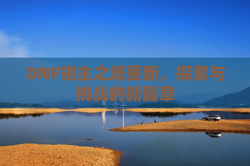 DNF领主之塔更新,探索与挑战的新篇章 DNF领主之塔更新,探索与挑战的新篇章