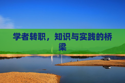 学者转职,知识与实践的桥梁 学者转职,知识与实践的桥梁