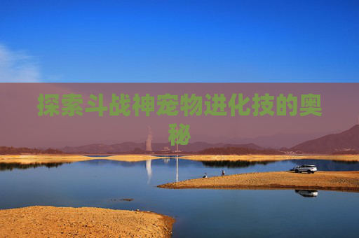 探索斗战神宠物进化技的奥秘 探索斗战神宠物进化技的奥秘
