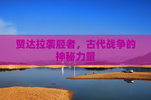赞达拉袭胫者,古代战争的神秘力量 赞达拉袭胫者,古代战争的神秘力量
